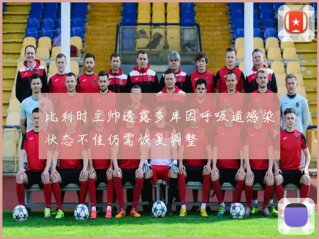 比利时主帅透露多库因呼吸道感染状态不佳仍需恢复调整