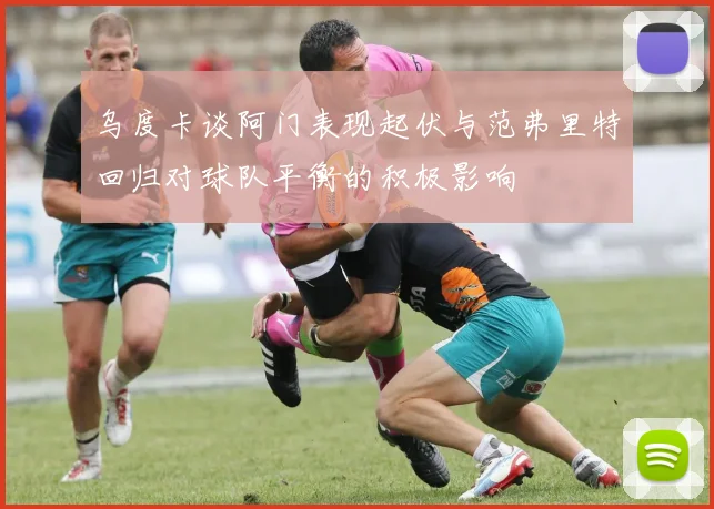 乌度卡谈阿门表现起伏与范弗里特回归对球队平衡的积极影响