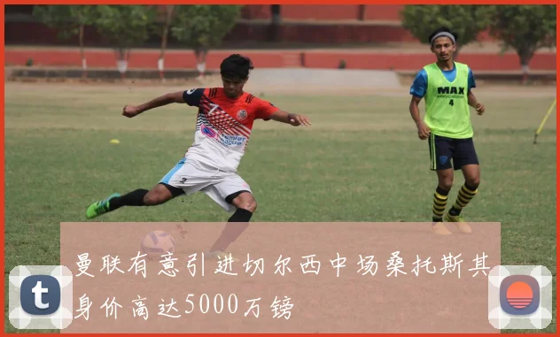 曼联有意引进切尔西中场桑托斯其身价高达5000万镑