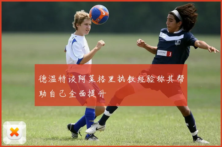 德温特谈阿莱格里执教经验称其帮助自己全面提升