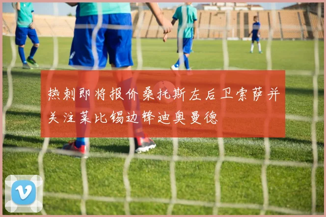 热刺即将报价桑托斯左后卫索萨并关注莱比锡边锋迪奥曼德