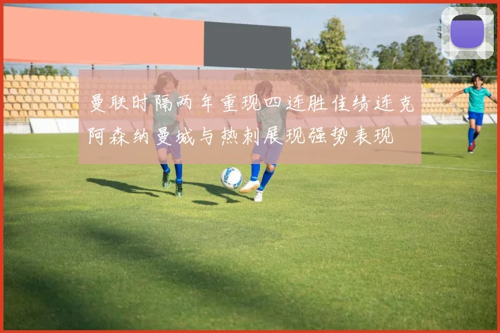 曼联时隔两年重现四连胜佳绩连克阿森纳曼城与热刺展现强势表现