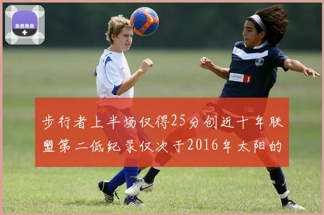 步行者上半场仅得25分创近十年联盟第二低纪录仅次于2016年太阳的22分