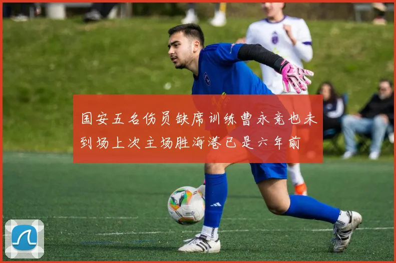 国安五名伤员缺席训练曹永竞也未到场上次主场胜海港已是六年前