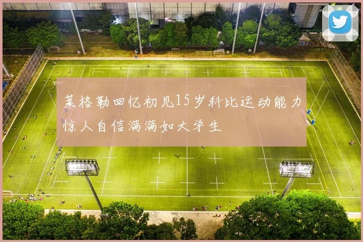 莱格勒回忆初见15岁科比运动能力惊人自信满满如大学生