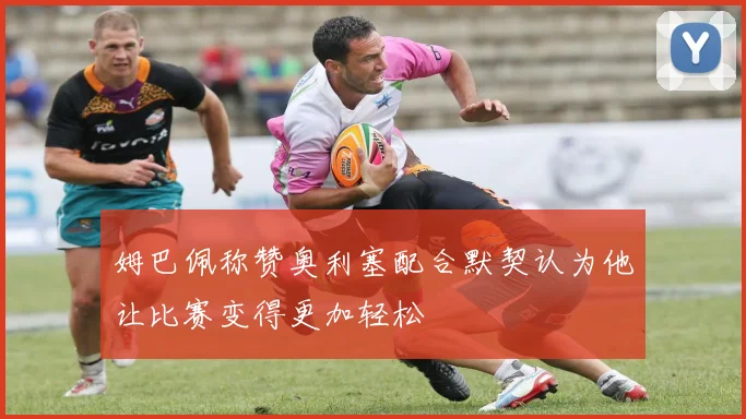 姆巴佩称赞奥利塞配合默契认为他让比赛变得更加轻松