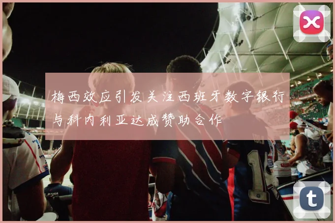 梅西效应引发关注西班牙数字银行与科内利亚达成赞助合作