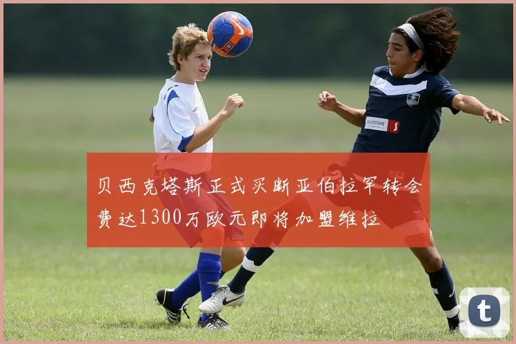 贝西克塔斯正式买断亚伯拉罕转会费达1300万欧元即将加盟维拉