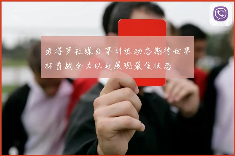 劳塔罗社媒分享训练动态期待世界杯首战全力以赴展现最佳状态