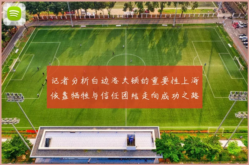 记者分析白边洛夫顿的重要性上海依靠牺牲与信任团结走向成功之路