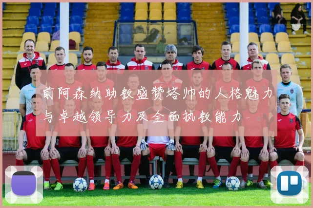前阿森纳助教盛赞塔帅的人格魅力与卓越领导力及全面执教能力