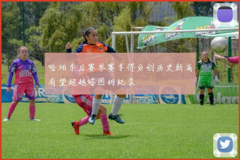 哈珀季后赛单赛季得分创历史新高有望超越塔图姆纪录