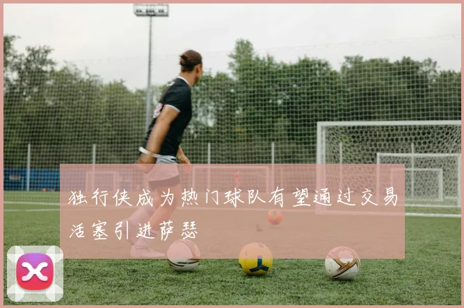 独行侠成为热门球队有望通过交易活塞引进萨瑟