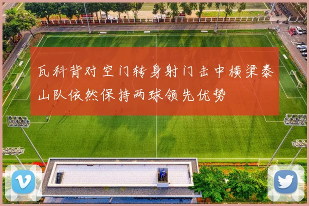瓦科背对空门转身射门击中横梁泰山队依然保持两球领先优势